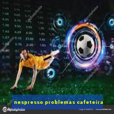 nespresso problemas cafeteira